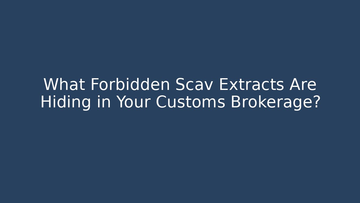 What Forbidden Scav Extracts Are Hiding in Your Customs Brokerage?