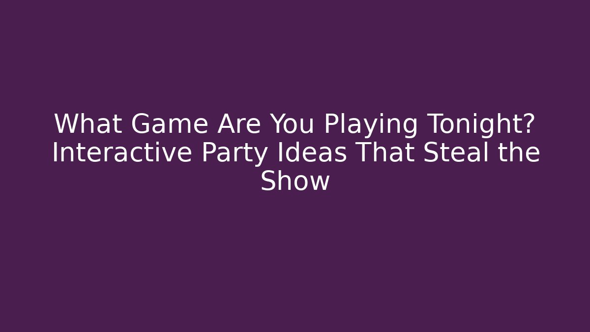 What Game Are You Playing Tonight? Interactive Party Ideas That Steal the Show