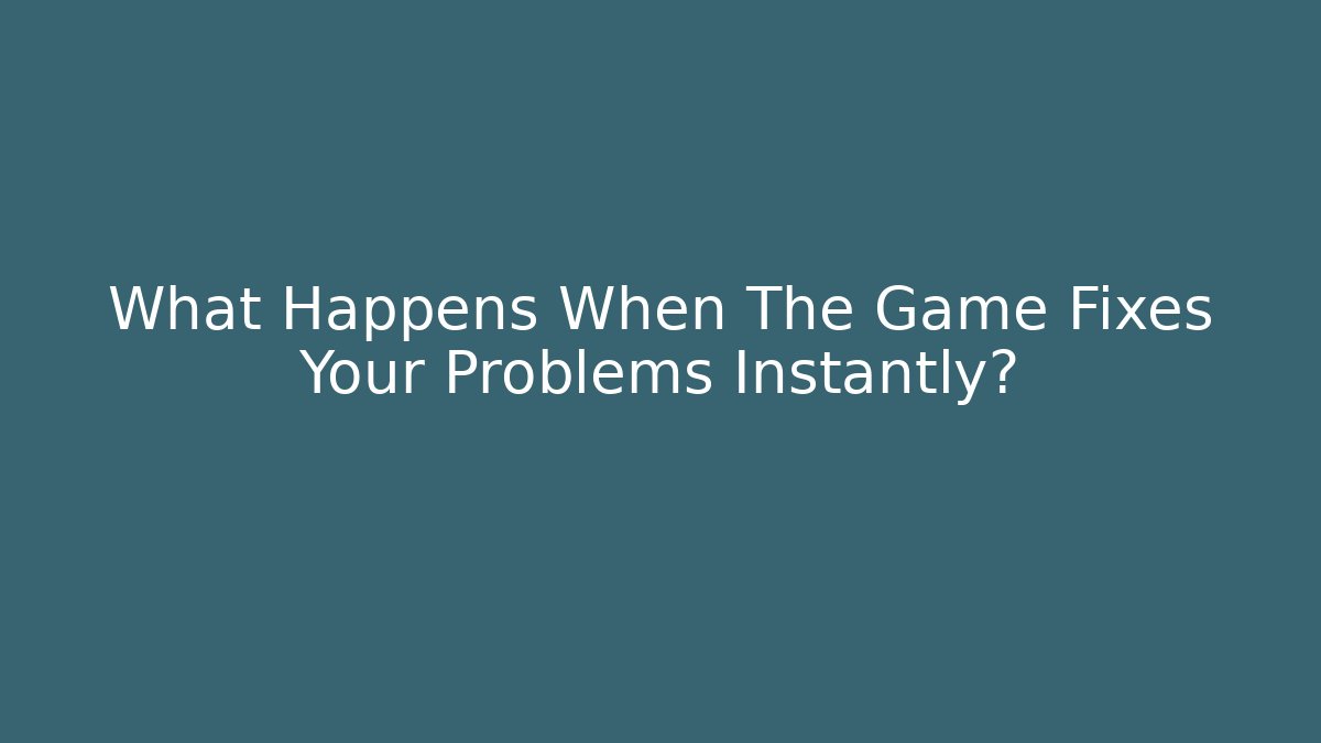 What Happens When The Game Fixes Your Problems Instantly?