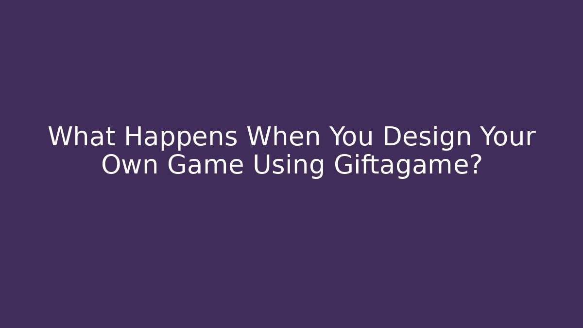 What Happens When You Design Your Own Game Using Giftagame?