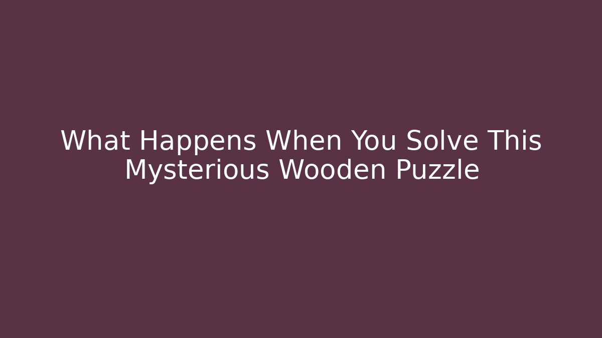 What Happens When You Solve This Mysterious Wooden Puzzle