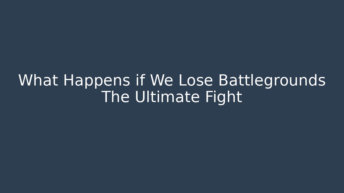 What Happens if We Lose Battlegrounds The Ultimate Fight