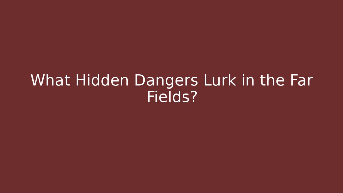What Hidden Dangers Lurk in the Far Fields?