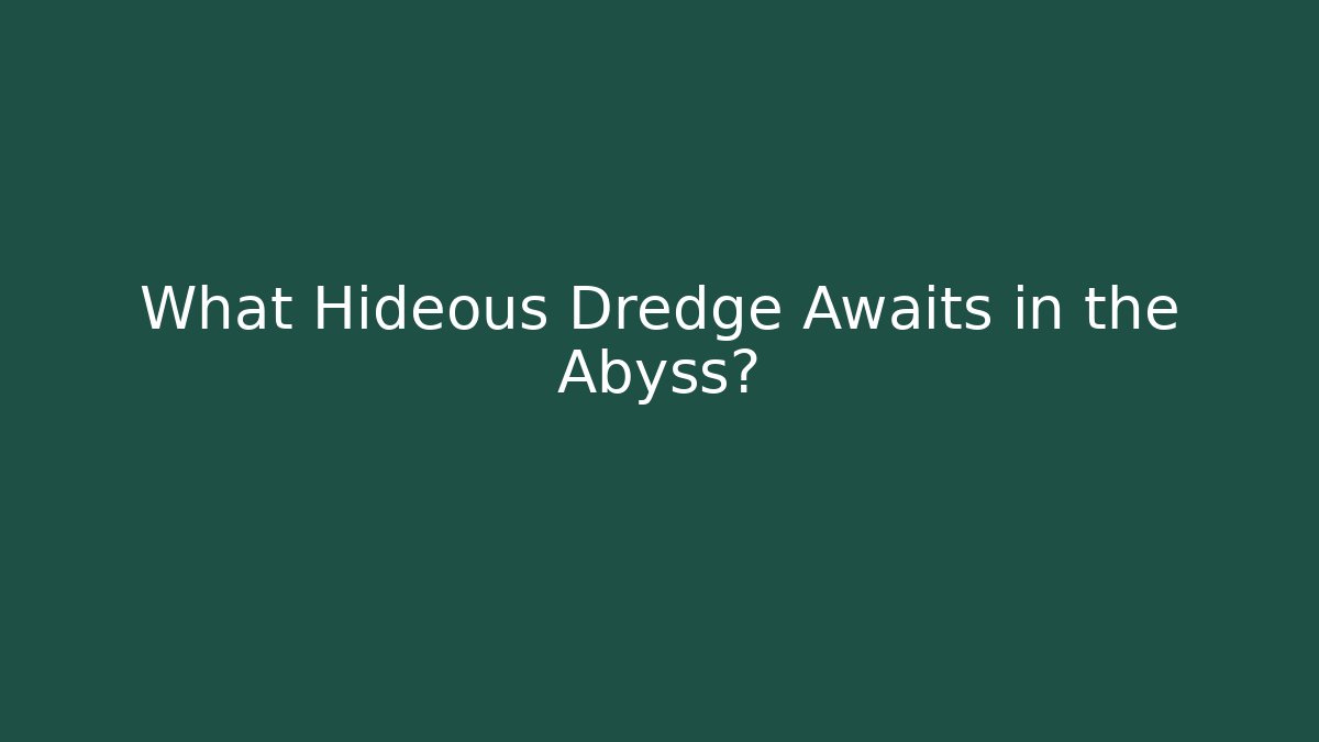 What Hideous Dredge Awaits in the Abyss?