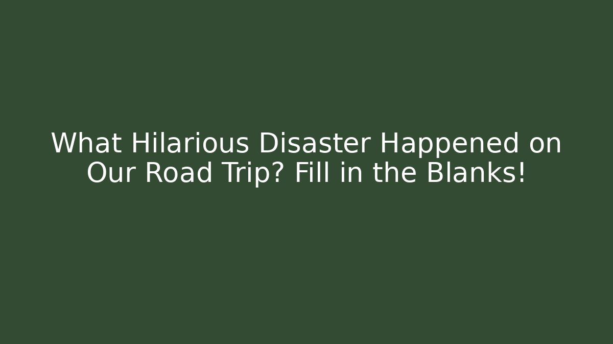 What Hilarious Disaster Happened on Our Road Trip? Fill in the Blanks!