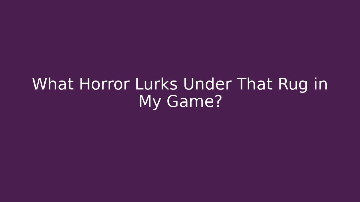 What Horror Lurks Under That Rug in My Game?