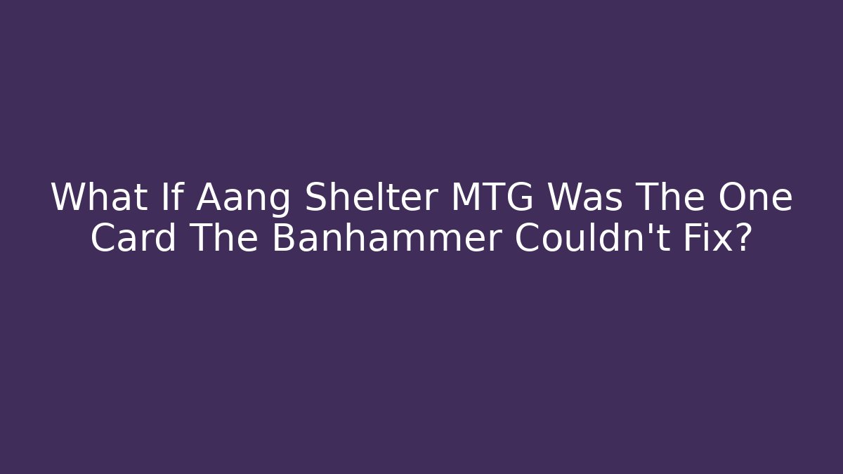 What If Aang Shelter MTG Was The One Card The Banhammer Couldn't Fix?