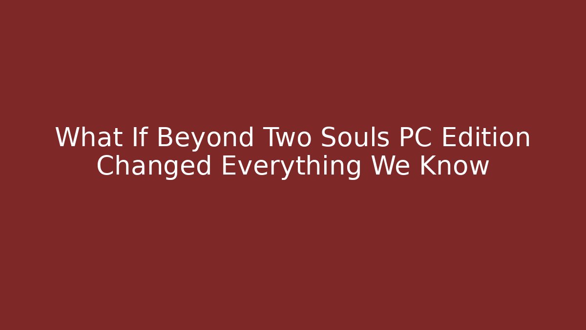 What If Beyond Two Souls PC Edition Changed Everything We Know