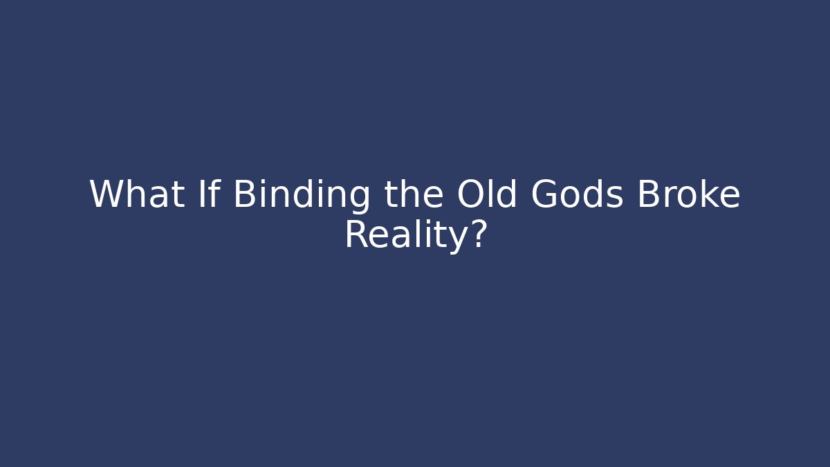 What If Binding the Old Gods Broke Reality?