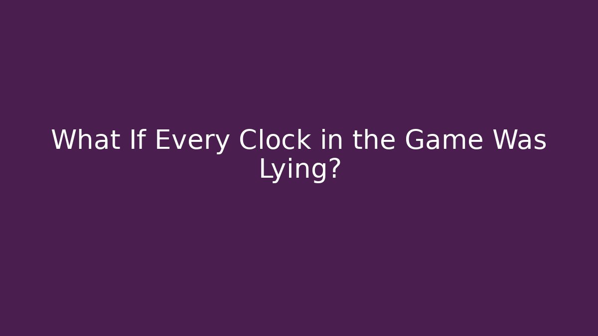 What If Every Clock in the Game Was Lying?