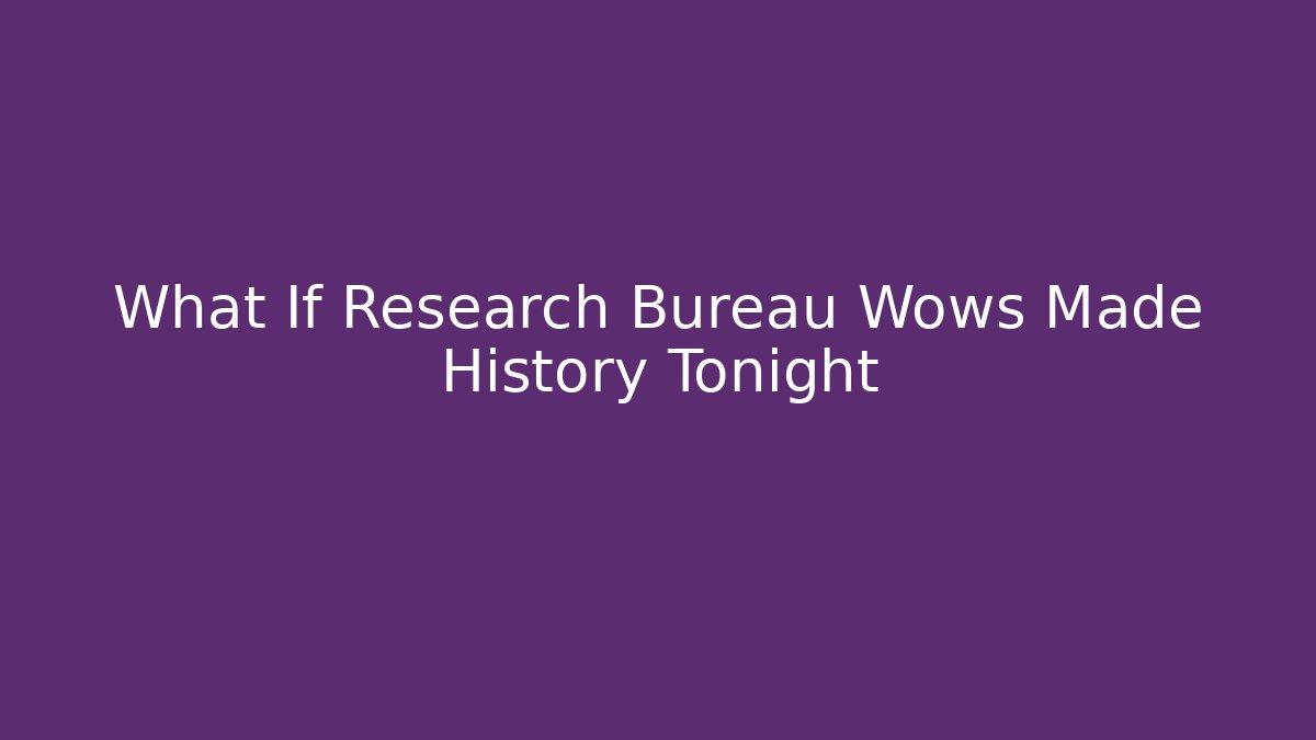 What If Research Bureau Wows Made History Tonight