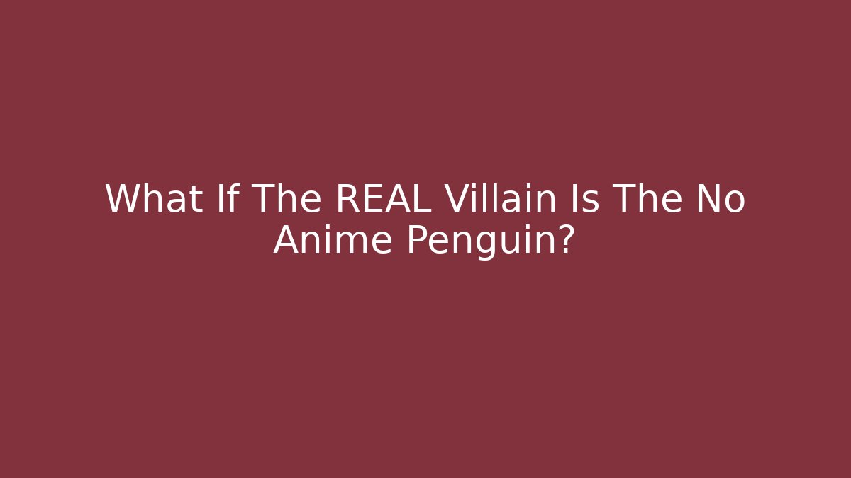 What If The REAL Villain Is The No Anime Penguin?
