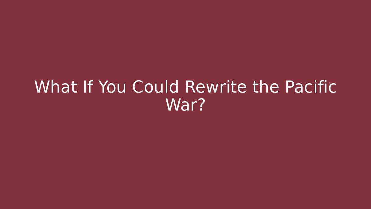 What If You Could Rewrite the Pacific War?