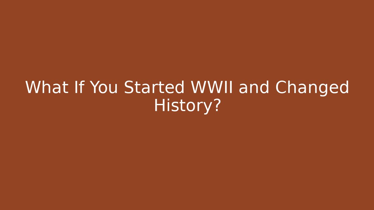 What If You Started WWII and Changed History?
