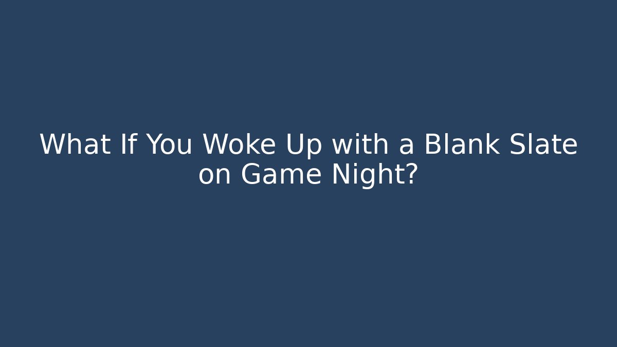 What If You Woke Up with a Blank Slate on Game Night?