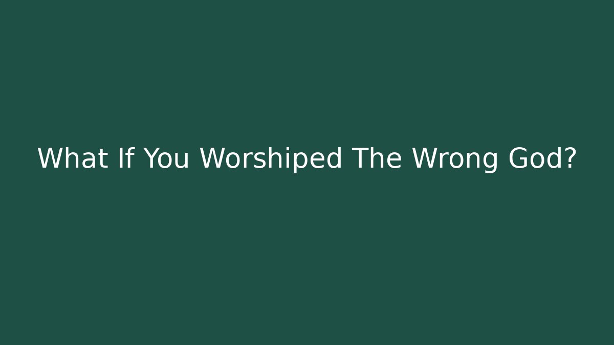 What If You Worshiped The Wrong God?