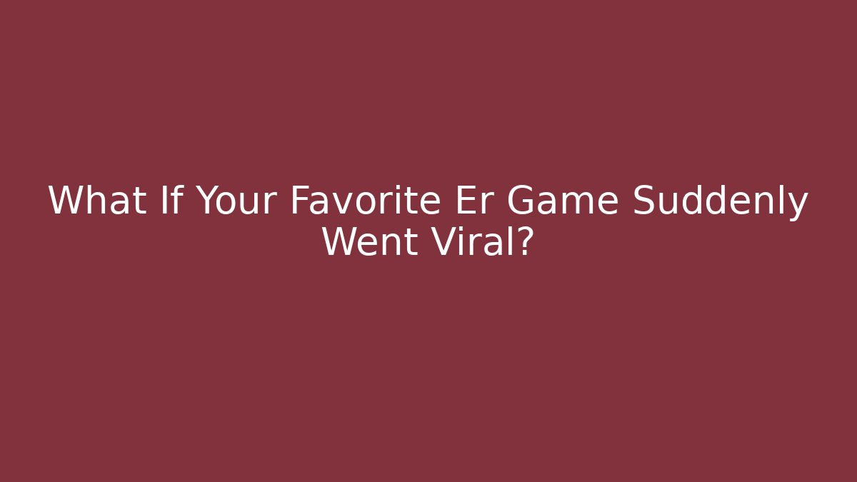 What If Your Favorite Er Game Suddenly Went Viral?