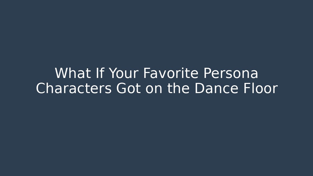 What If Your Favorite Persona Characters Got on the Dance Floor
