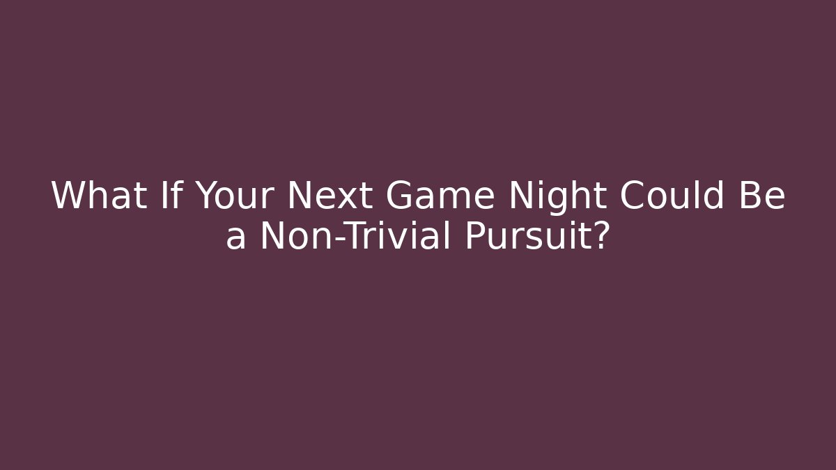 What If Your Next Game Night Could Be a Non-Trivial Pursuit?