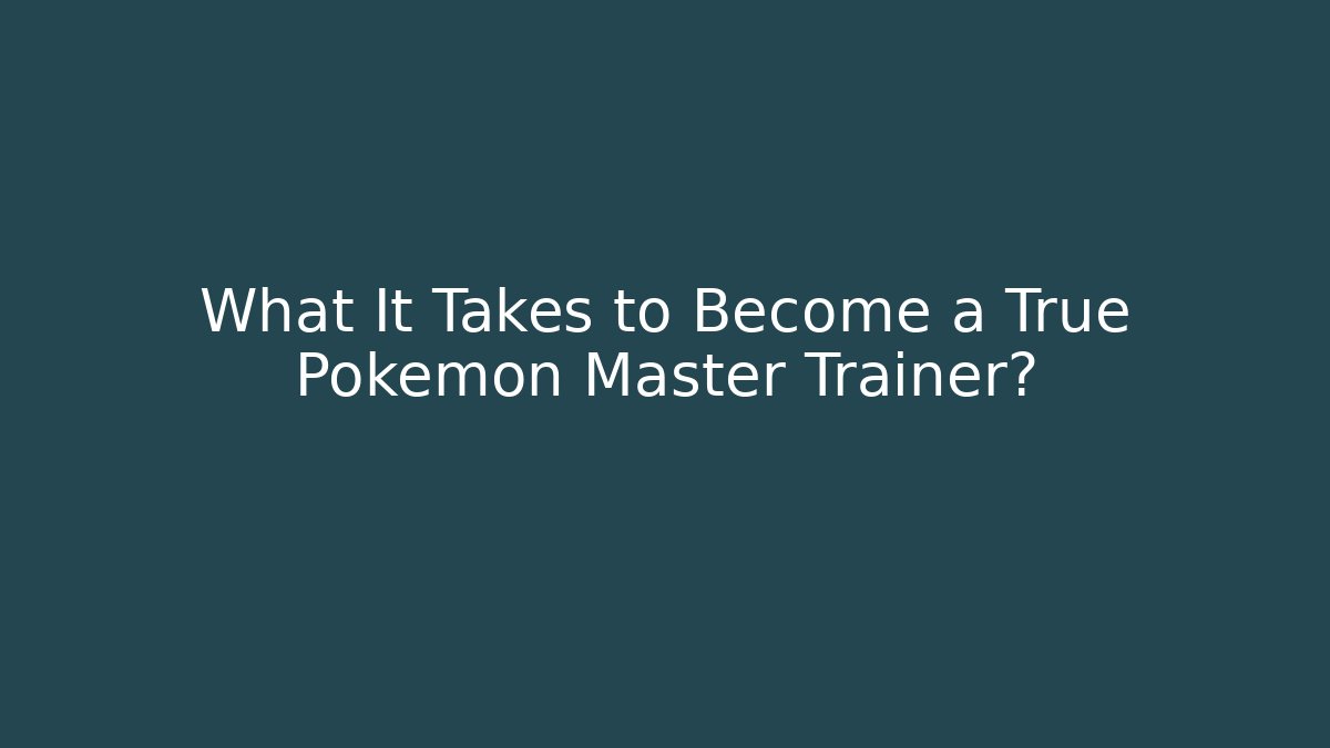 What It Takes to Become a True Pokémon Master Trainer?