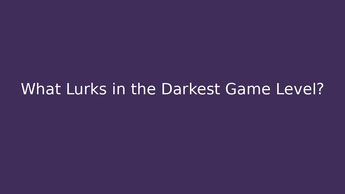 What Lurks in the Darkest Game Level?
