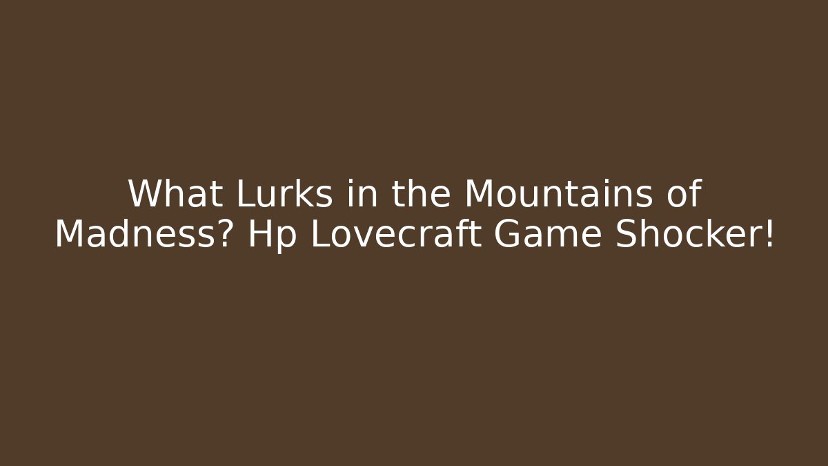 What Lurks in the Mountains of Madness? Hp Lovecraft Game Shocker!