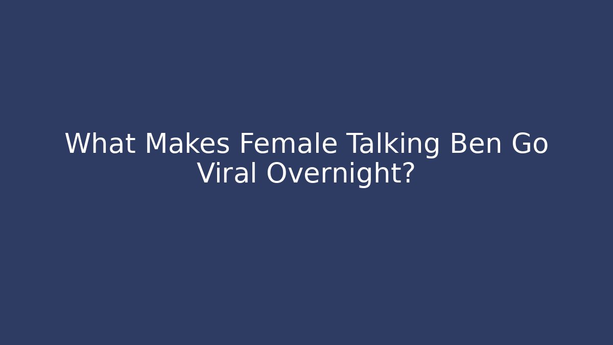 What Makes Female Talking Ben Go Viral Overnight?