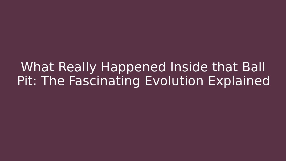 What Really Happened Inside that Ball Pit: The Fascinating Evolution Explained