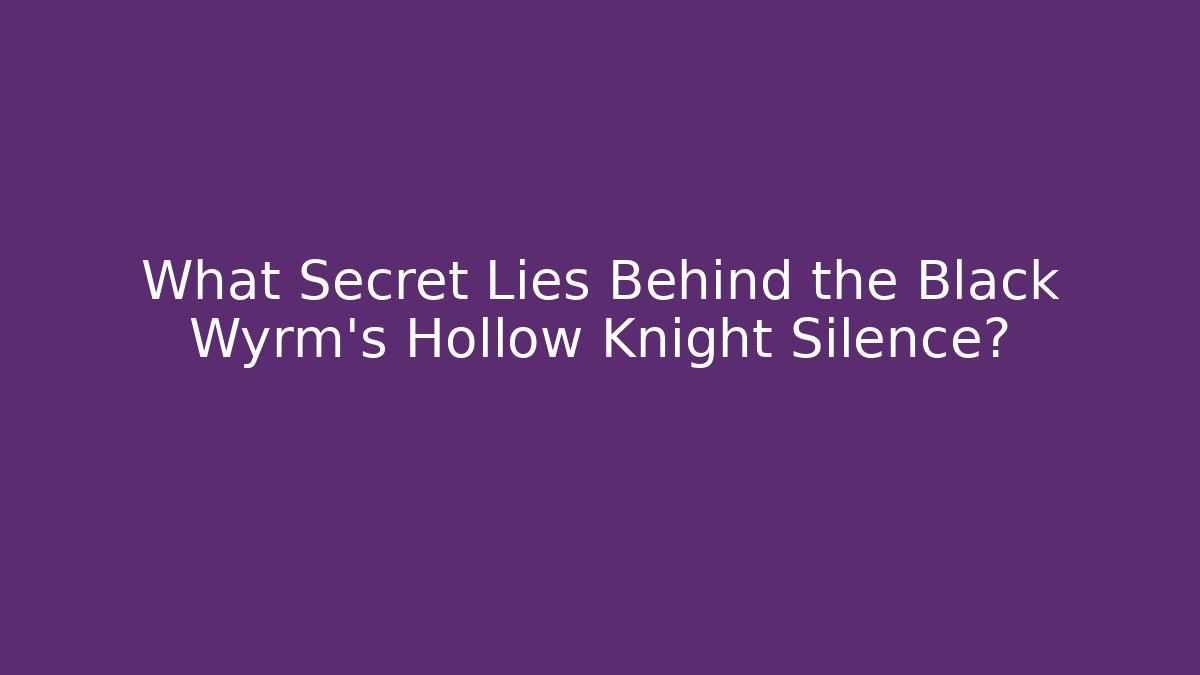 What Secret Lies Behind the Black Wyrm's Hollow Knight Silence?