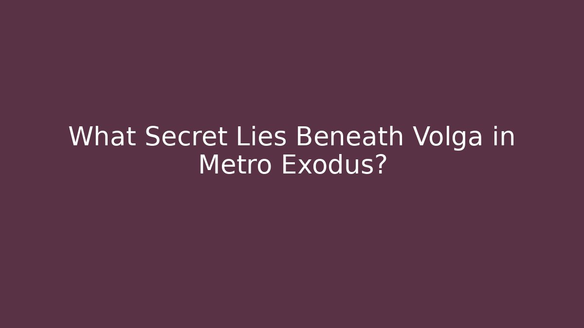 What Secret Lies Beneath Volga in Metro Exodus?