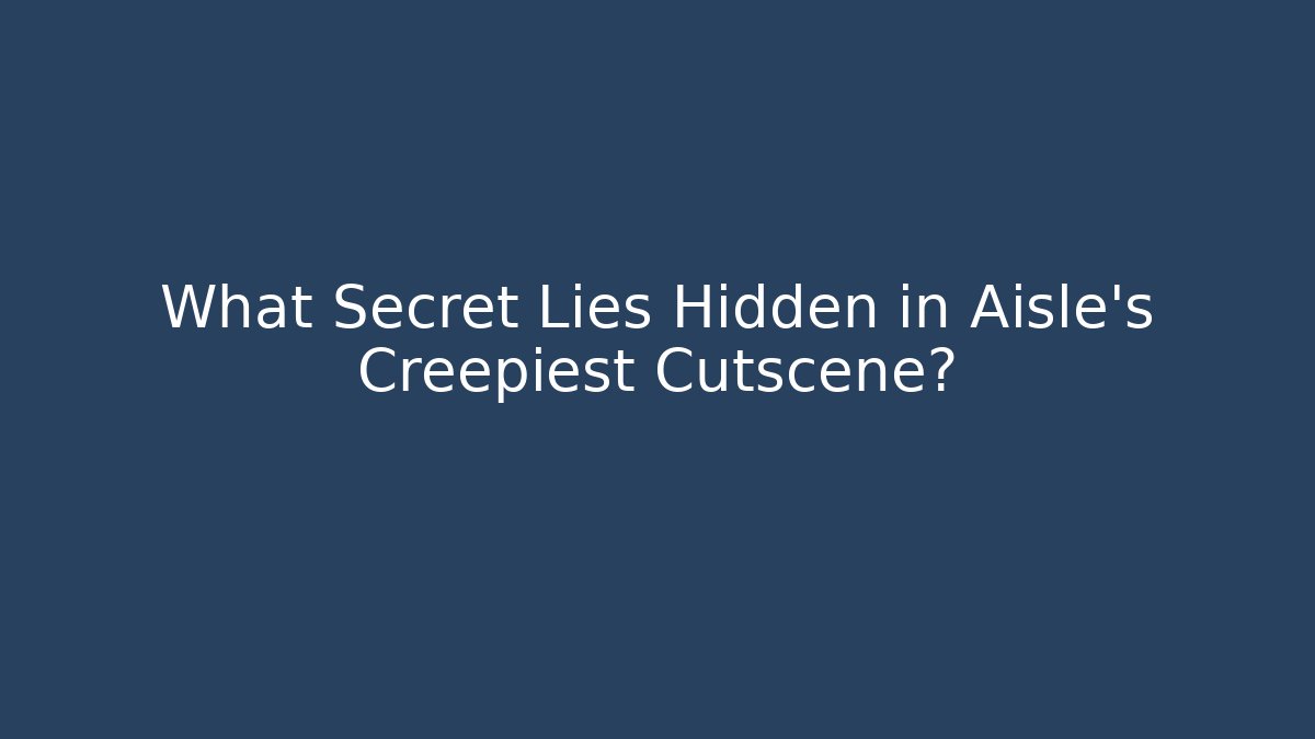 What Secret Lies Hidden in Aisle’s Creepiest Cutscene?