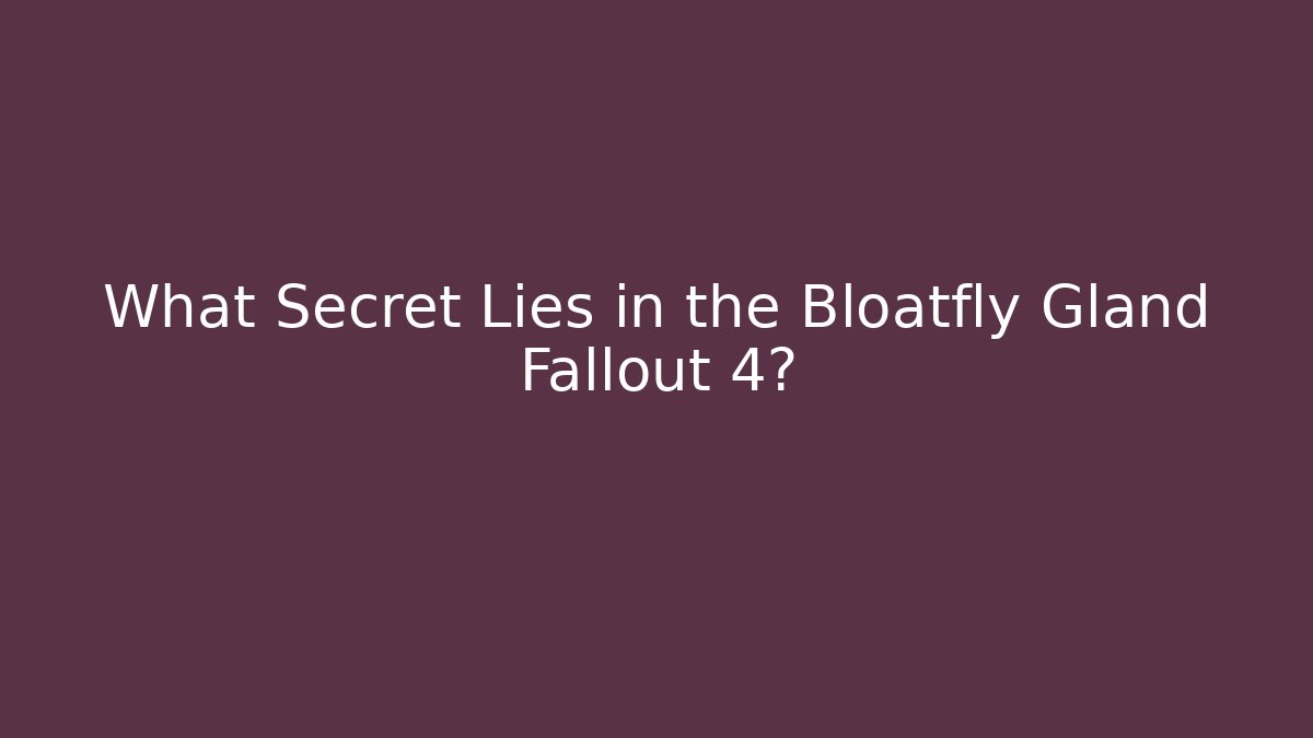 What Secret Lies in the Bloatfly Gland Fallout 4?