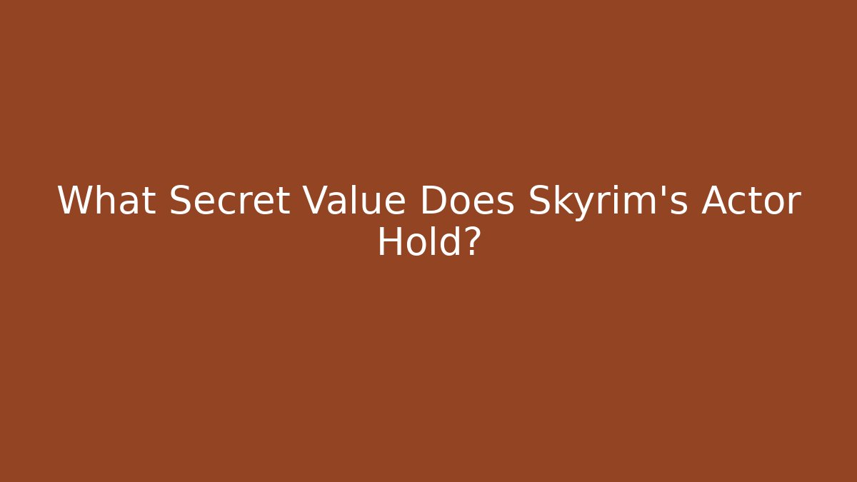 What Secret Value Does Skyrim's Actor Hold?
