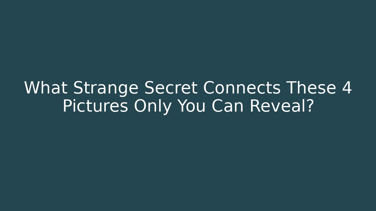 What Strange Secret Connects These 4 Pictures Only You Can Reveal?