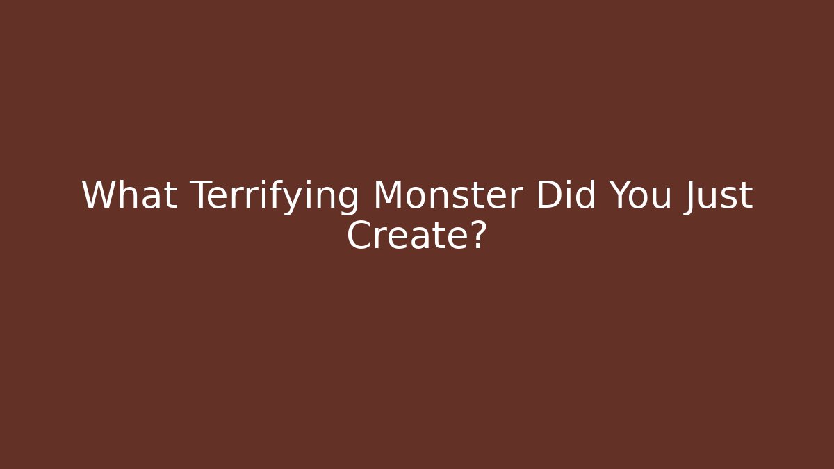 What Terrifying Monster Did You Just Create?