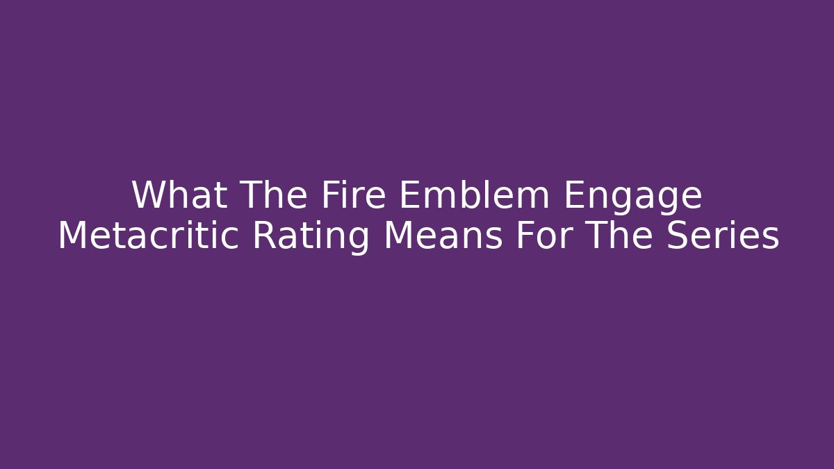 What The Fire Emblem Engage Metacritic Rating Means For The Series