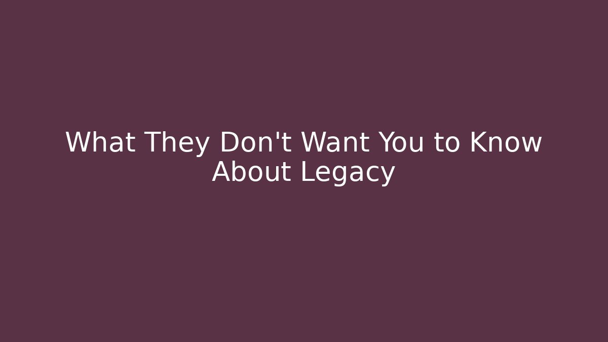What They Don't Want You to Know About Legacy
