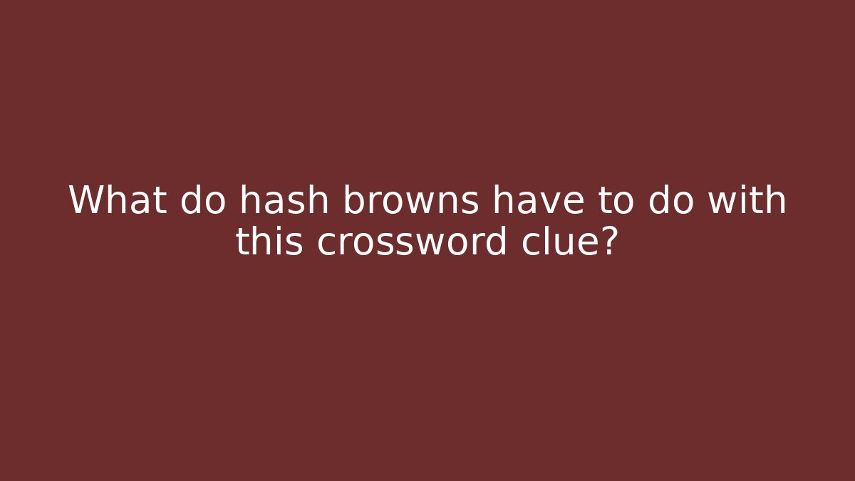 What do hash browns have to do with this crossword clue?