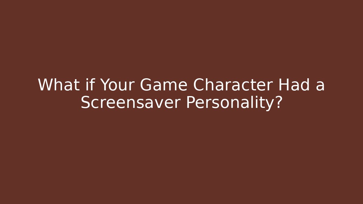 What if Your Game Character Had a Screensaver Personality?