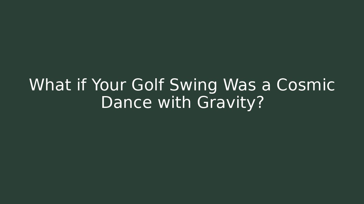 What if Your Golf Swing Was a Cosmic Dance with Gravity?