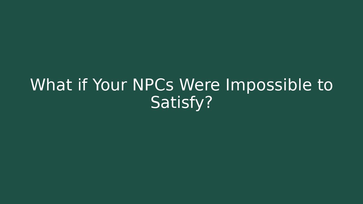 What if Your NPCs Were Impossible to Satisfy?