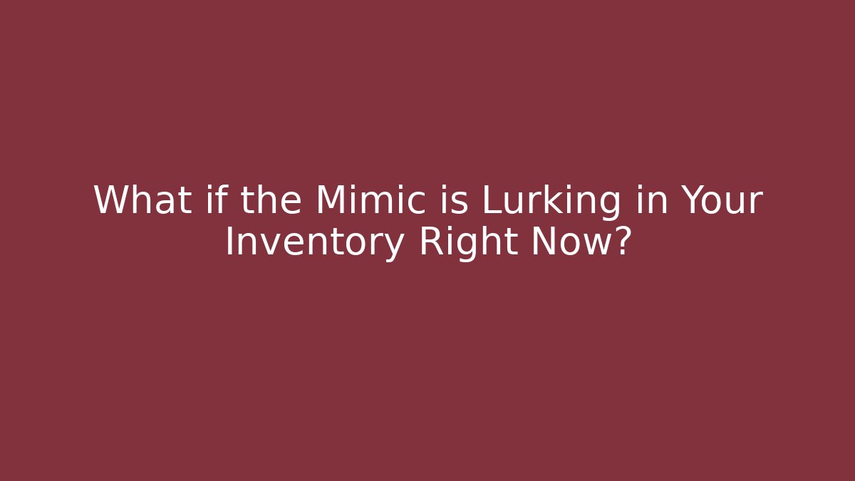 What if the Mimic is Lurking in Your Inventory Right Now?