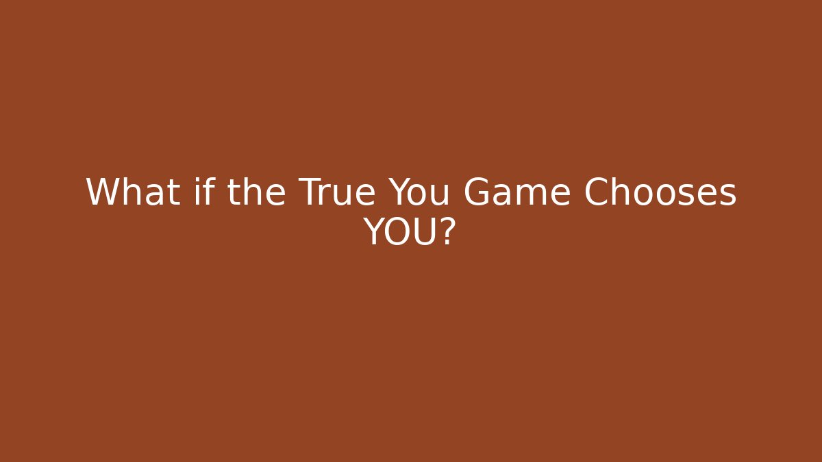 What if the True You Game Chooses YOU?