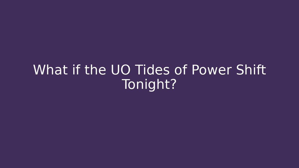What if the UO Tides of Power Shift Tonight?