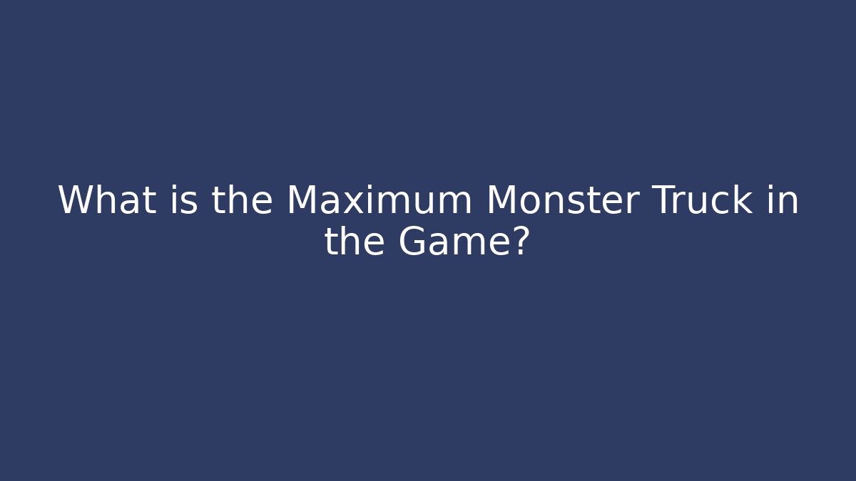 What is the Maximum Monster Truck in the Game?