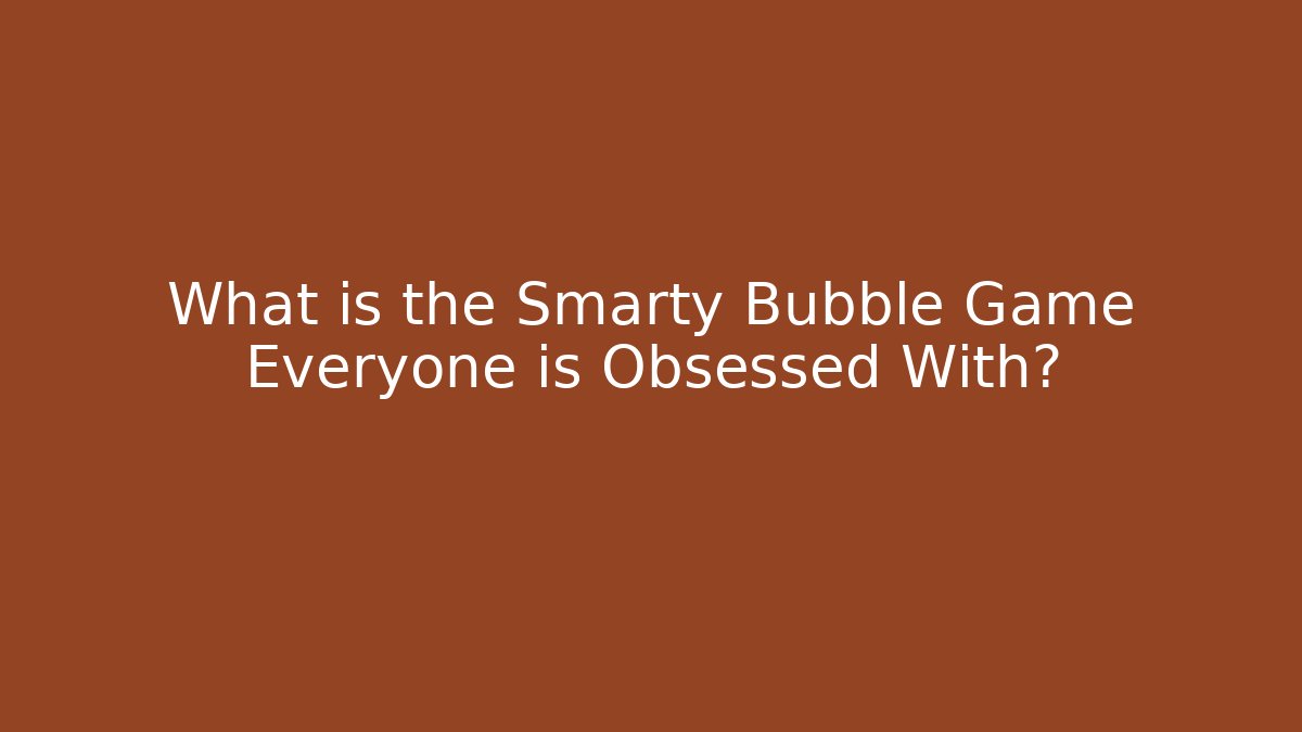 What is the Smarty Bubble Game Everyone is Obsessed With?