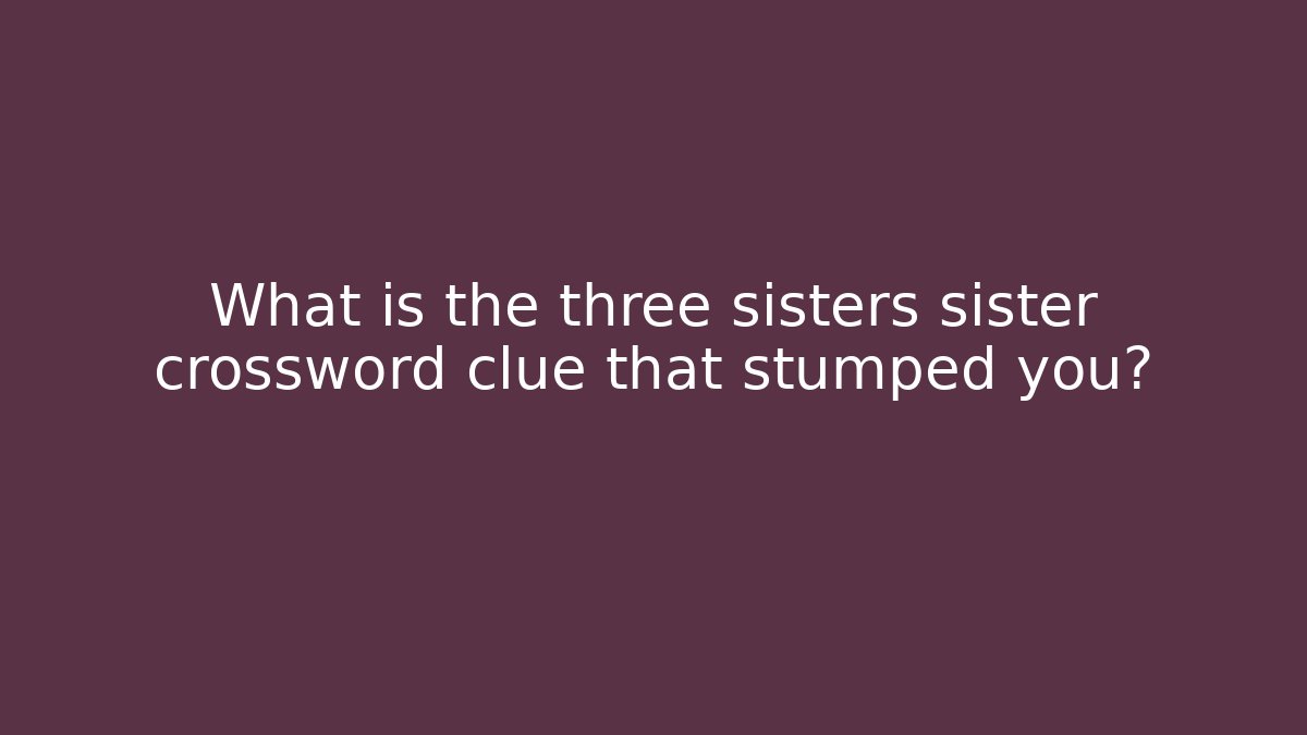 What is the three sisters sister crossword clue that stumped you?