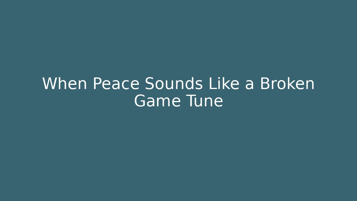 When Peace Sounds Like a Broken Game Tune