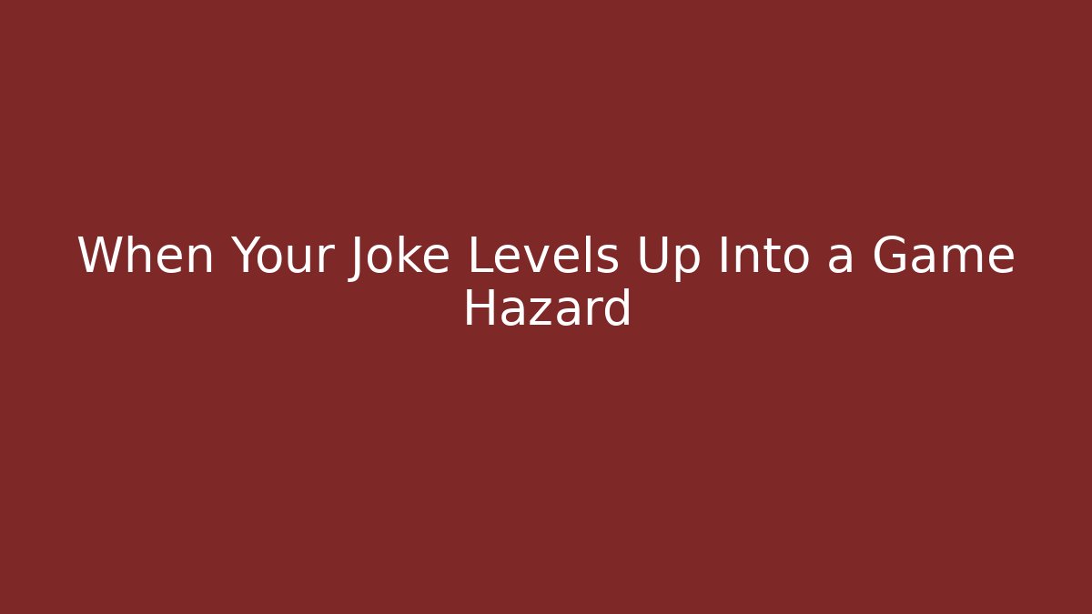 When Your Joke Levels Up Into a Game Hazard