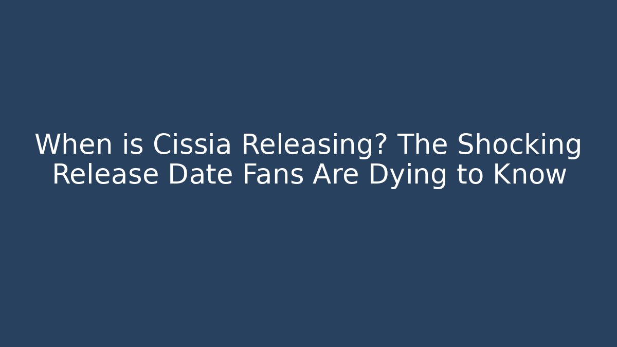 When is Cissia Releasing? The Shocking Release Date Fans Are Dying to Know